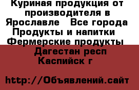 Куриная продукция от производителя в Ярославле - Все города Продукты и напитки » Фермерские продукты   . Дагестан респ.,Каспийск г.